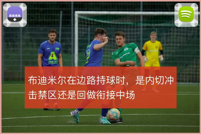 布迪米尔在边路持球时,是内切冲击禁区还是回做衔接中场