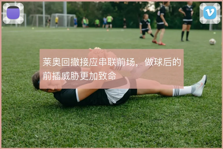 莱奥回撤接应串联前场,做球后的前插威胁更加致命