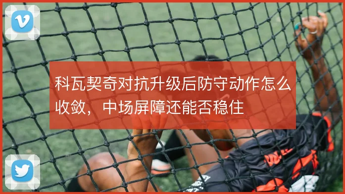 科瓦契奇对抗升级后防守动作怎么收敛,中场屏障还能否稳住