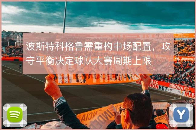 波斯特科格鲁需重构中场配置，攻守平衡决定球队大赛周期上限