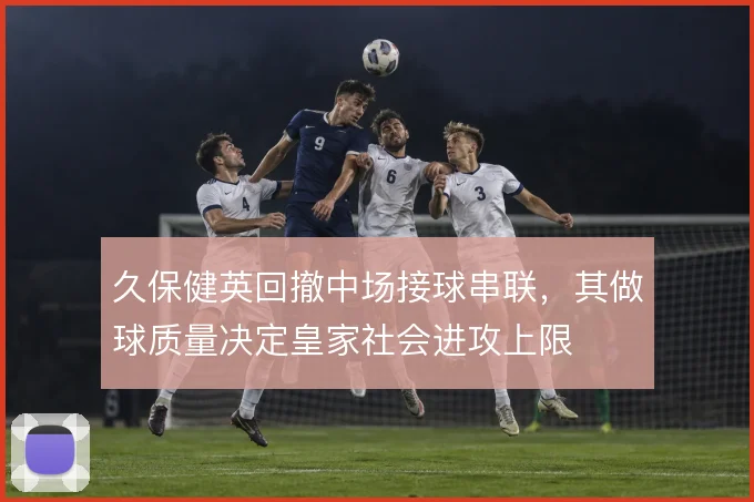 久保健英回撤中场接球串联，其做球质量决定皇家社会进攻上限