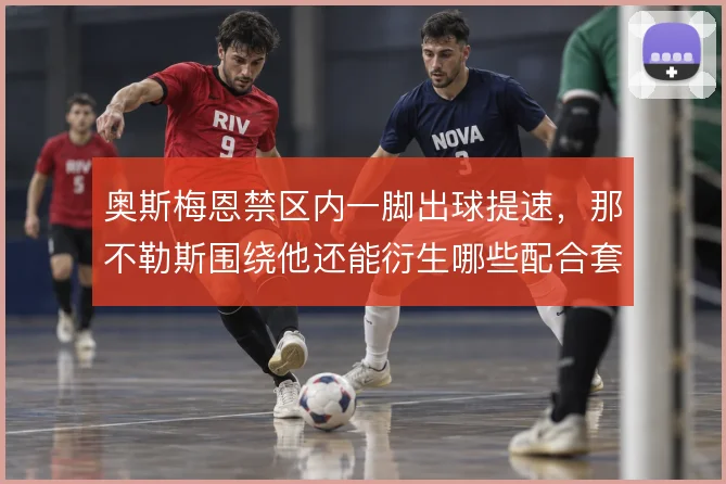 奥斯梅恩禁区内一脚出球提速,那不勒斯围绕他还能衍生哪些配合套路
