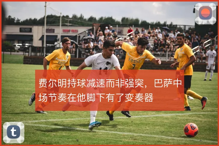 费尔明持球减速而非强突，巴萨中场节奏在他脚下有了变奏器