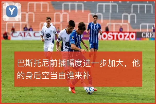 巴斯托尼前插幅度进一步加大，他的身后空当由谁来补