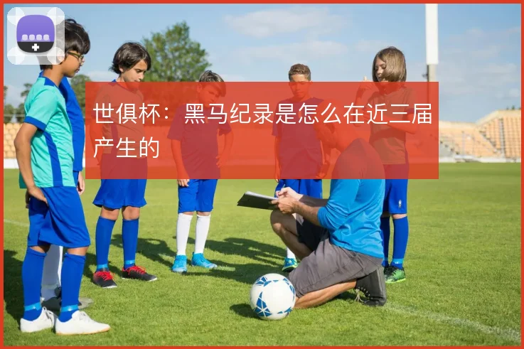 世俱杯:黑马纪录是怎么在近三届产生的