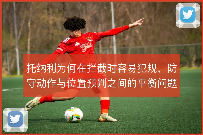 托纳利为何在拦截时容易犯规，防守动作与位置预判之间的平衡问题