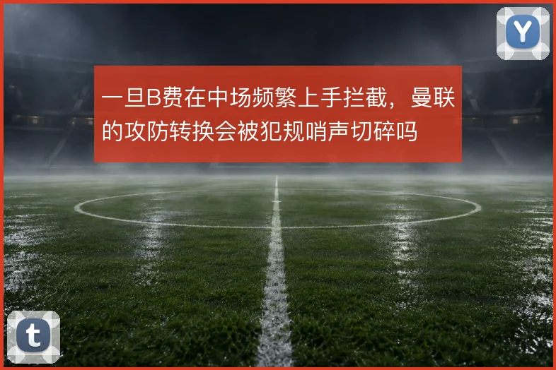 一旦B费在中场频繁上手拦截，曼联的攻防转换会被犯规哨声切碎吗