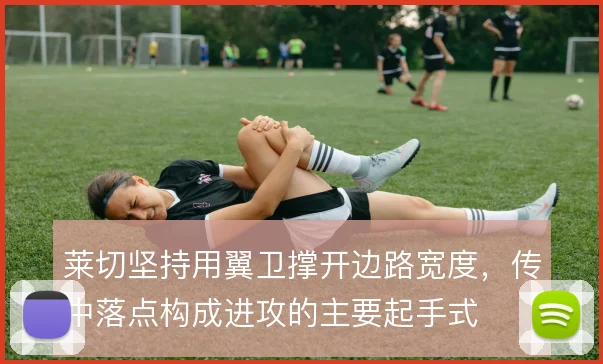 莱切坚持用翼卫撑开边路宽度，传中落点构成进攻的主要起手式