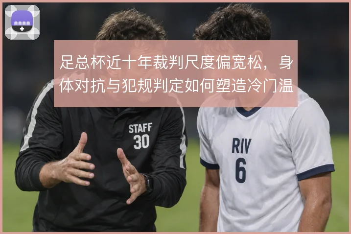 足总杯近十年裁判尺度偏宽松，身体对抗与犯规判定如何塑造冷门温床