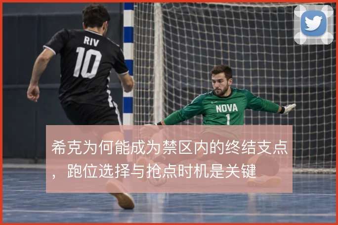 希克为何能成为禁区内的终结支点，跑位选择与抢点时机是关键
