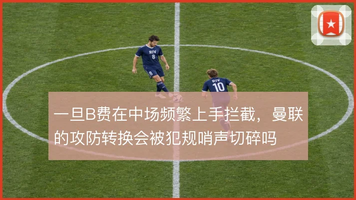 一旦B费在中场频繁上手拦截，曼联的攻防转换会被犯规哨声切碎吗
