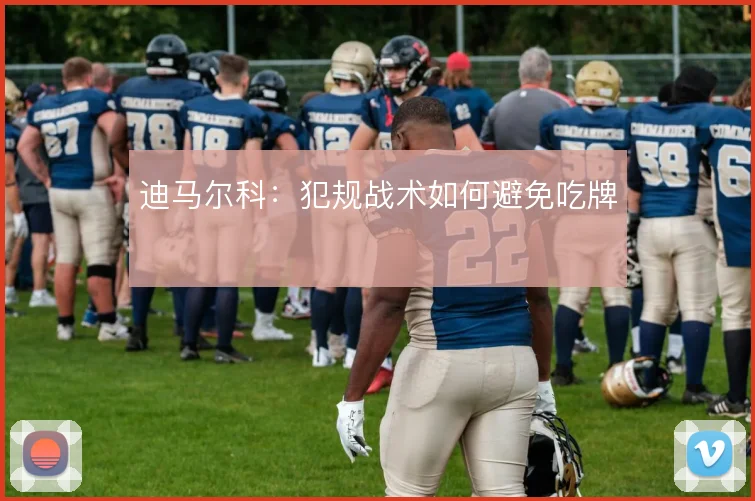 迪马尔科:犯规战术如何避免吃牌