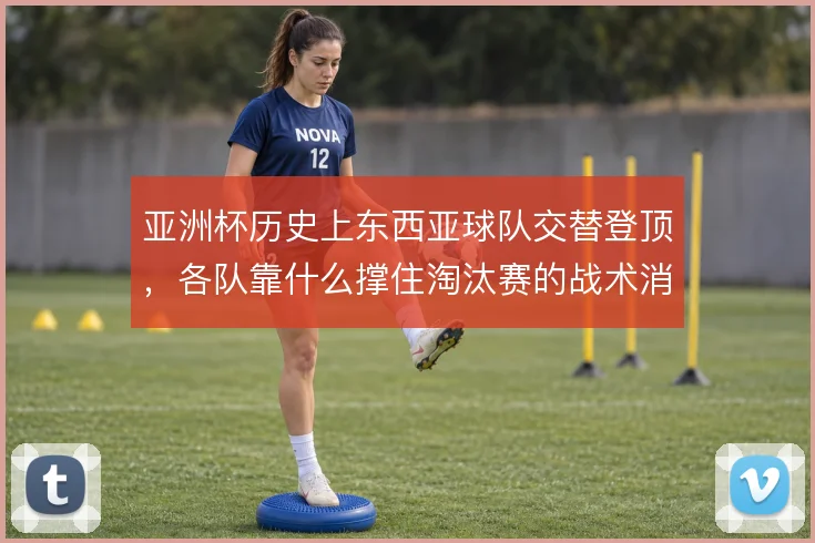 亚洲杯历史上东西亚球队交替登顶,各队靠什么撑住淘汰赛的战术消耗