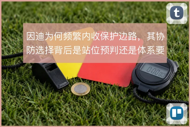 因迪为何频繁内收保护边路，其协防选择背后是站位预判还是体系要求