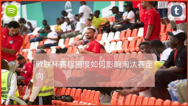 欧联杯赛程密度如何影响淘汰赛走向