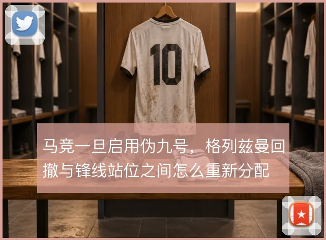 马竞一旦启用伪九号，格列兹曼回撤与锋线站位之间怎么重新分配