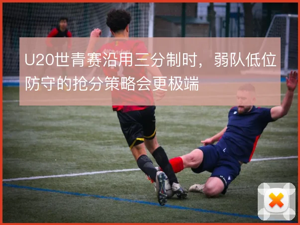 U20世青赛沿用三分制时，弱队低位防守的抢分策略会更极端