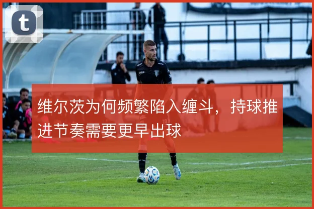 维尔茨为何频繁陷入缠斗,持球推进节奏需要更早出球