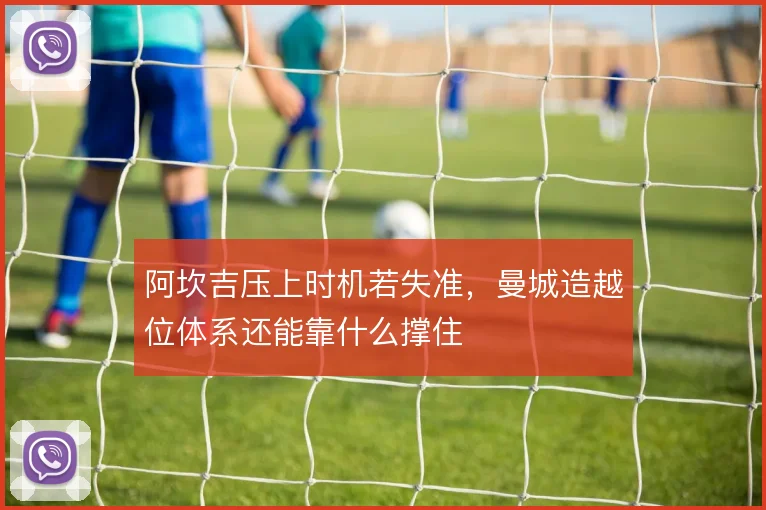 阿坎吉压上时机若失准，曼城造越位体系还能靠什么撑住