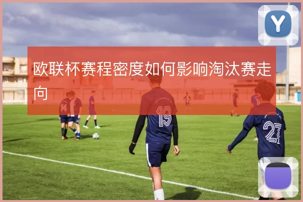 欧联杯赛程密度如何影响淘汰赛走向