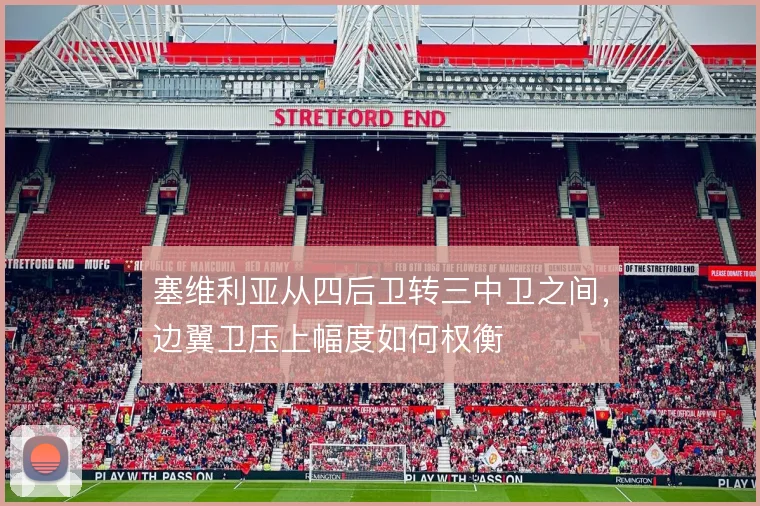 塞维利亚从四后卫转三中卫之间,边翼卫压上幅度如何权衡