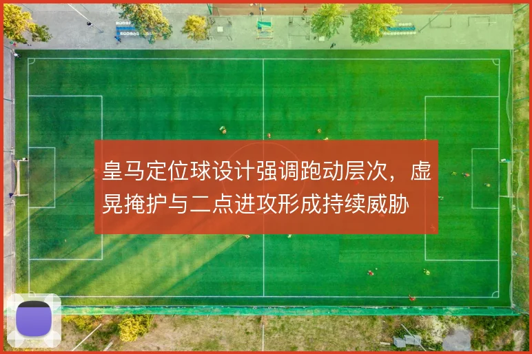 皇马定位球设计强调跑动层次,虚晃掩护与二点进攻形成持续威胁
