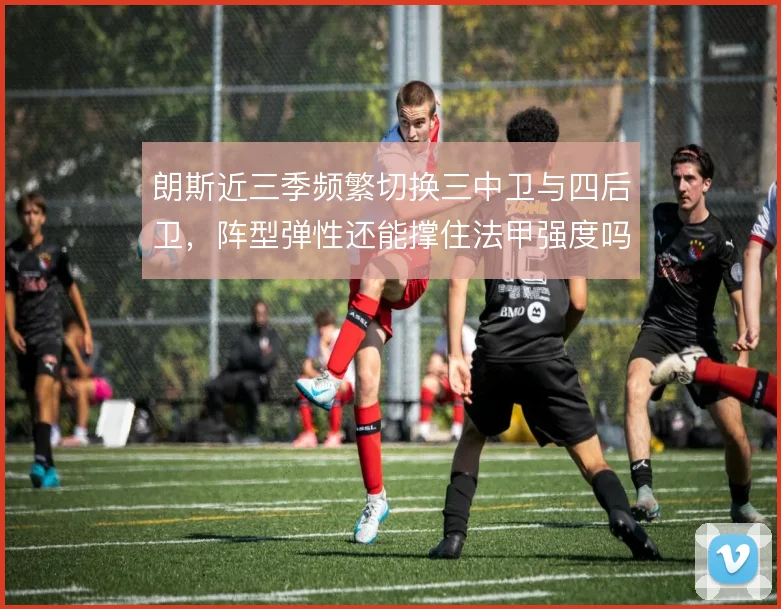 朗斯近三季频繁切换三中卫与四后卫，阵型弹性还能撑住法甲强度吗