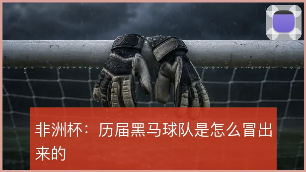 非洲杯：历届黑马球队是怎么冒出来的
