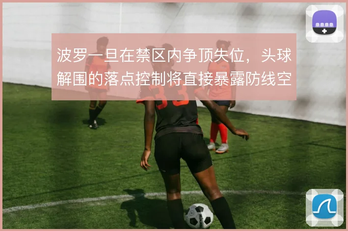 波罗一旦在禁区内争顶失位，头球解围的落点控制将直接暴露防线空当