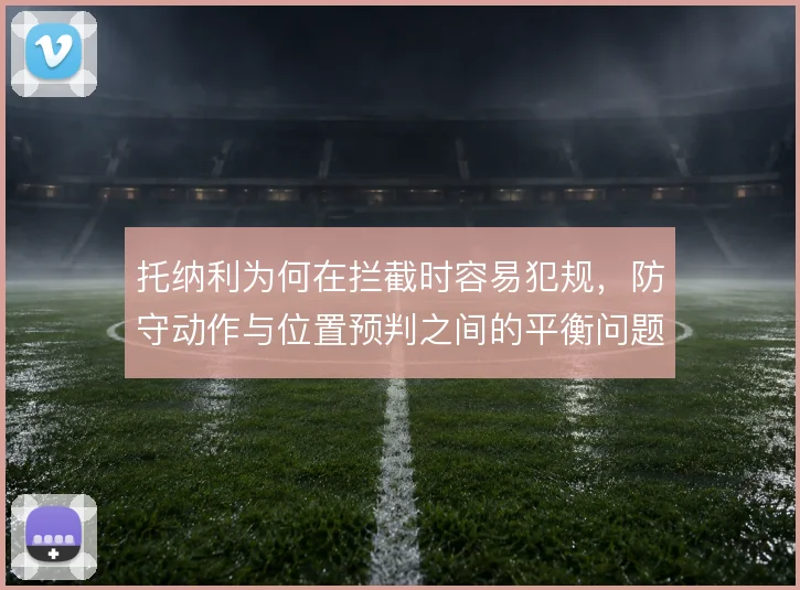 托纳利为何在拦截时容易犯规,防守动作与位置预判之间的平衡问题