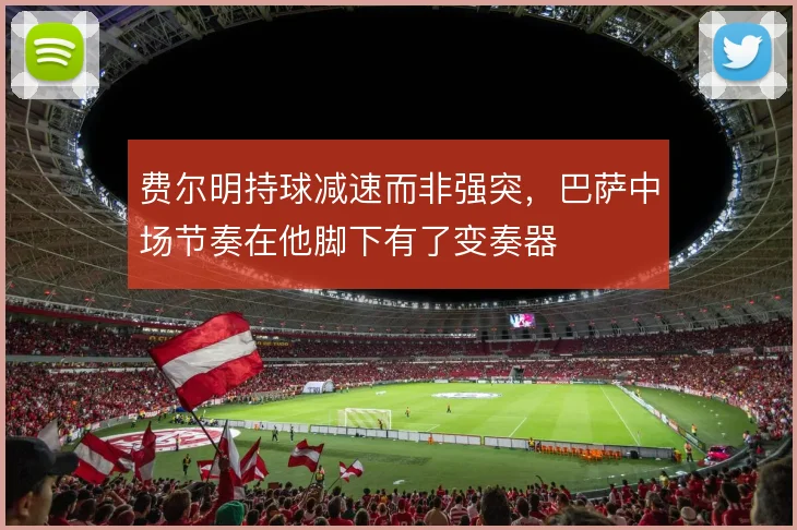 费尔明持球减速而非强突，巴萨中场节奏在他脚下有了变奏器