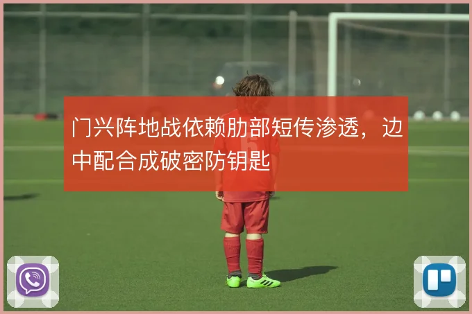 门兴阵地战依赖肋部短传渗透,边中配合成破密防钥匙