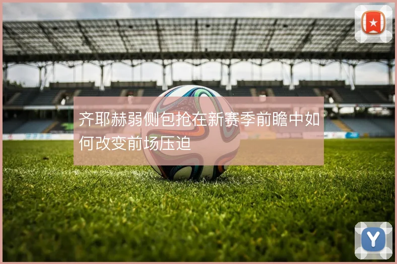 齐耶赫弱侧包抢在新赛季前瞻中如何改变前场压迫