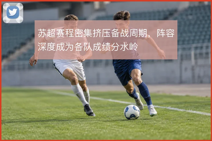 苏超赛程密集挤压备战周期，阵容深度成为各队成绩分水岭