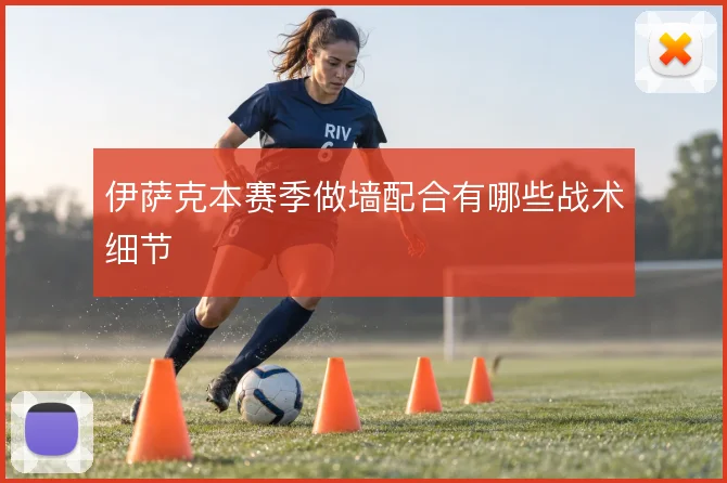 伊萨克本赛季做墙配合有哪些战术细节