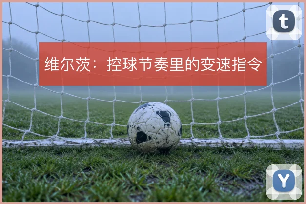 维尔茨：控球节奏里的变速指令