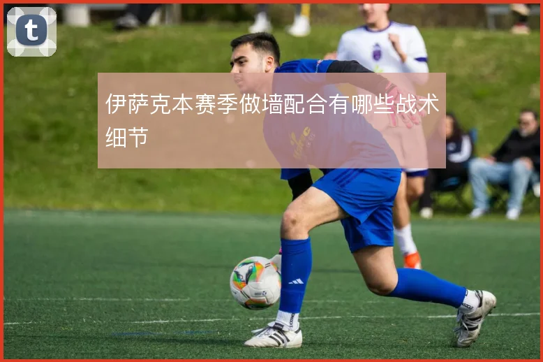 伊萨克本赛季做墙配合有哪些战术细节