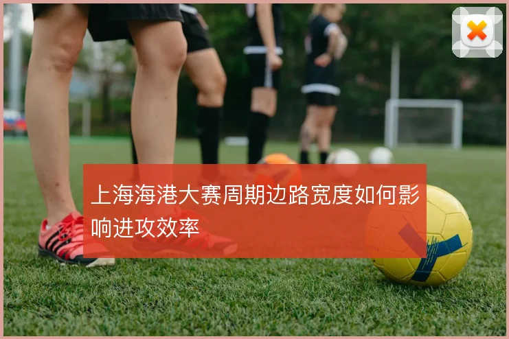 上海海港大赛周期边路宽度如何影响进攻效率