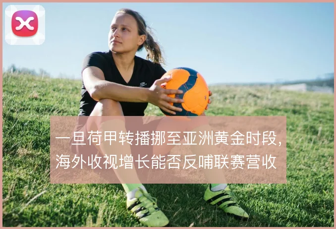 一旦荷甲转播挪至亚洲黄金时段，海外收视增长能否反哺联赛营收