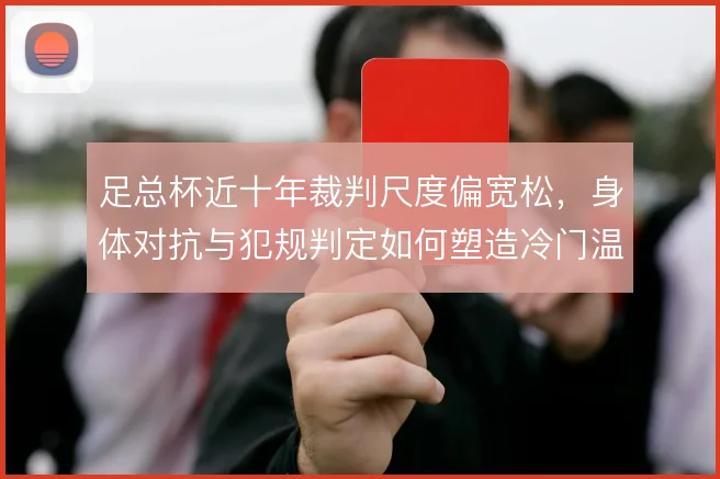 足总杯近十年裁判尺度偏宽松，身体对抗与犯规判定如何塑造冷门温床