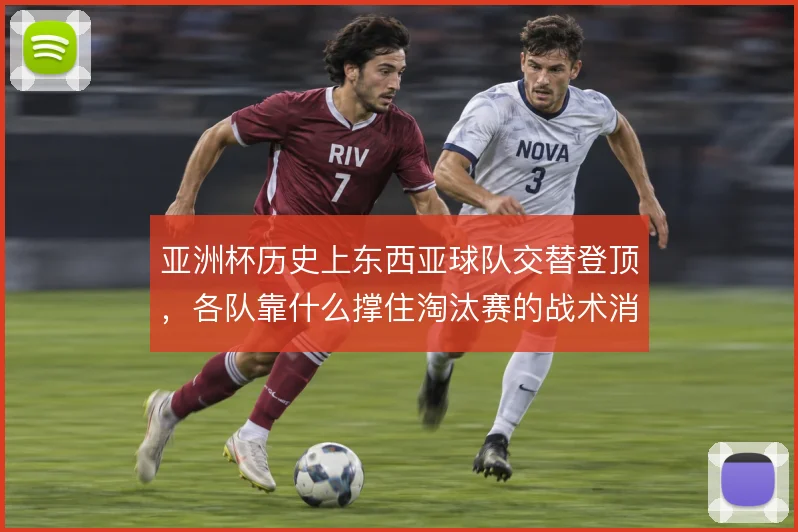 亚洲杯历史上东西亚球队交替登顶,各队靠什么撑住淘汰赛的战术消耗