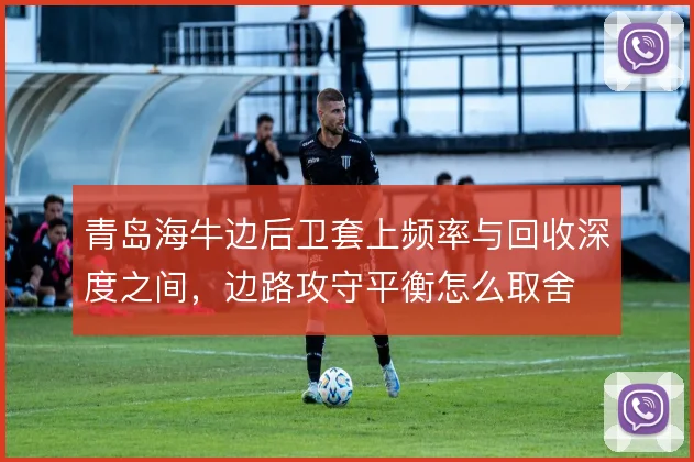 青岛海牛边后卫套上频率与回收深度之间,边路攻守平衡怎么取舍