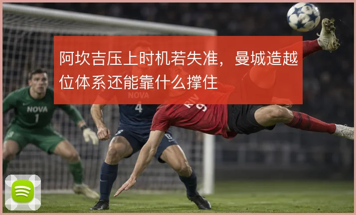 阿坎吉压上时机若失准，曼城造越位体系还能靠什么撑住