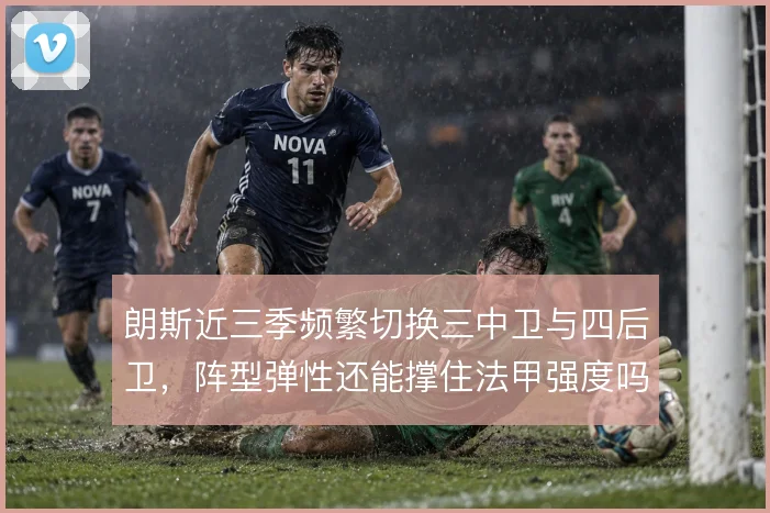 朗斯近三季频繁切换三中卫与四后卫，阵型弹性还能撑住法甲强度吗