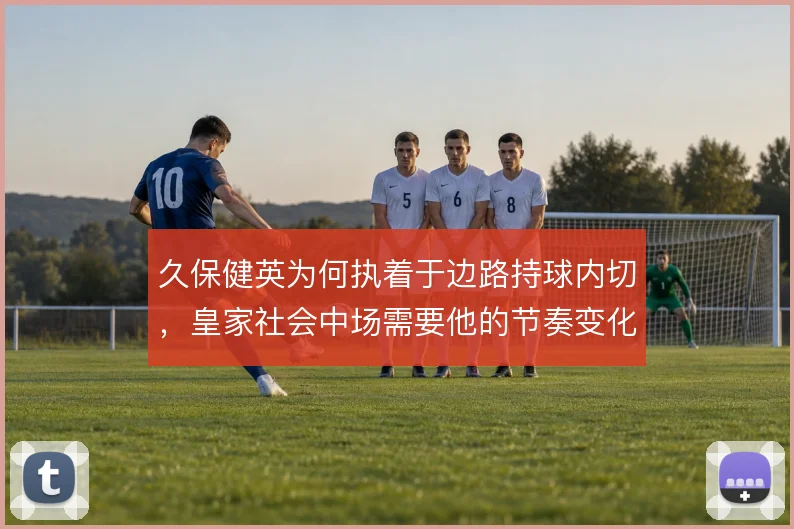 久保健英为何执着于边路持球内切,皇家社会中场需要他的节奏变化
