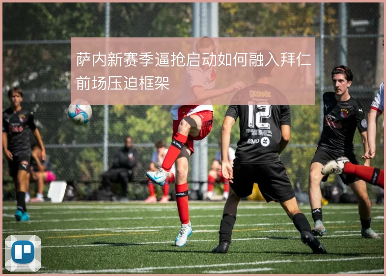 萨内新赛季逼抢启动如何融入拜仁前场压迫框架