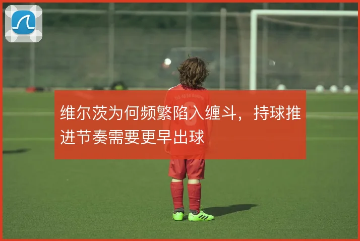 维尔茨为何频繁陷入缠斗,持球推进节奏需要更早出球