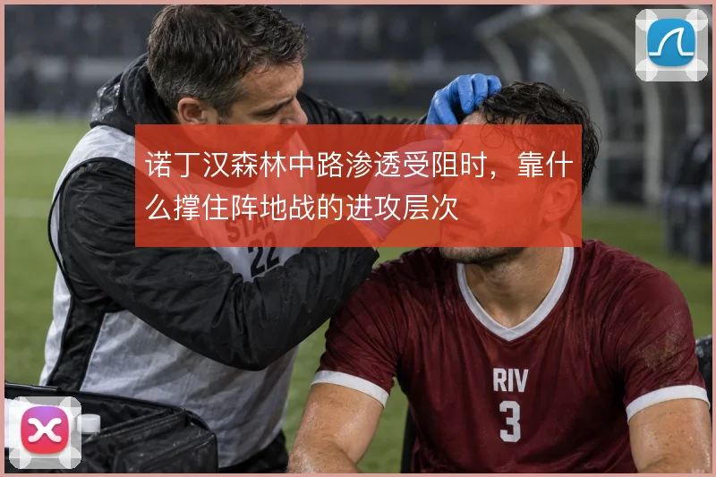 诺丁汉森林中路渗透受阻时,靠什么撑住阵地战的进攻层次