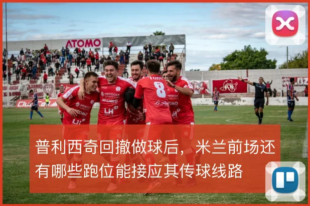 普利西奇回撤做球后，米兰前场还有哪些跑位能接应其传球线路