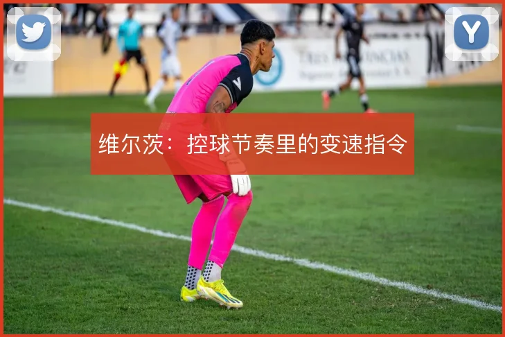 维尔茨：控球节奏里的变速指令